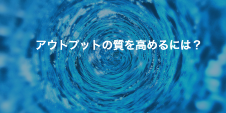 アウトプットの質を高めるには？