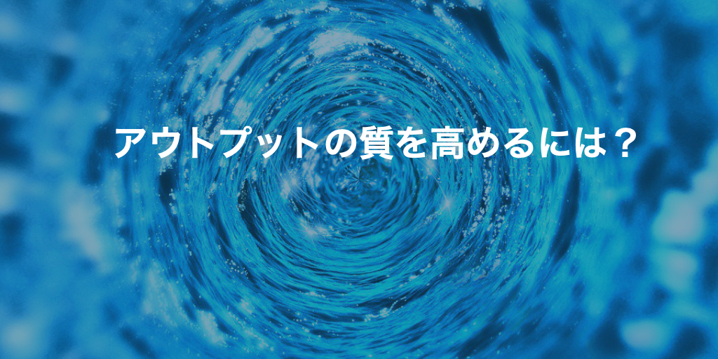 アウトプットの質を高めるには？